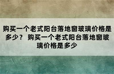 购买一个老式阳台落地窗玻璃价格是多少？ 购买一个老式阳台落地窗玻璃价格是多少